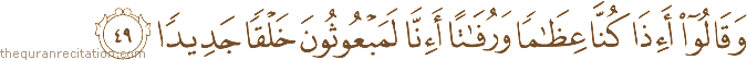 وَقَالُوا أَإِذَا كُنَّا عِظَامًا وَرُفَاتًا أَإِنَّا لَمَبْعُوثُونَ خَلْقًا جَدِيدًا