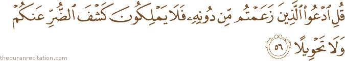 قُلِ ادْعُوا الَّذِينَ زَعَمْتُمْ مِنْ دُونِهِ فَلَا يَمْلِكُونَ كَشْفَ الضُّرِّ عَنْكُمْ وَلَا تَحْوِيلًا