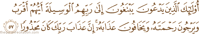 أُولَٰئِكَ الَّذِينَ يَدْعُونَ يَبْتَغُونَ إِلَىٰ رَبِّهِمُ الْوَسِيلَةَ أَيُّهُمْ أَقْرَبُ وَيَرْجُونَ رَحْمَتَهُ وَيَخَافُونَ عَذَابَهُ ۚ إِنَّ عَذَابَ رَبِّكَ كَانَ مَحْذُورًا