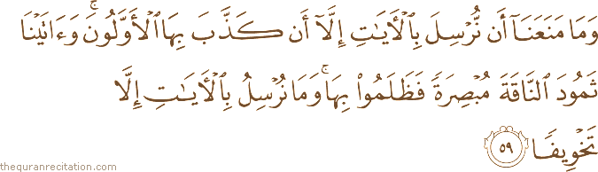 وَمَا مَنَعَنَا أَنْ نُرْسِلَ بِالْآيَاتِ إِلَّا أَنْ كَذَّبَ بِهَا الْأَوَّلُونَ ۚ وَآتَيْنَا ثَمُودَ النَّاقَةَ مُبْصِرَةً فَظَلَمُوا بِهَا ۚ وَمَا نُرْسِلُ بِالْآيَاتِ إِلَّا تَخْوِيفًا