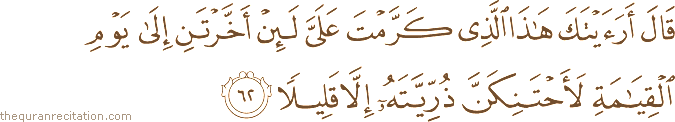 قَالَ أَرَأَيْتَكَ هَٰذَا الَّذِي كَرَّمْتَ عَلَيَّ لَئِنْ أَخَّرْتَنِ إِلَىٰ يَوْمِ الْقِيَامَةِ لَأَحْتَنِكَنَّ ذُرِّيَّتَهُ إِلَّا قَلِيلًا