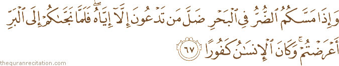 وَإِذَا مَسَّكُمُ الضُّرُّ فِي الْبَحْرِ ضَلَّ مَنْ تَدْعُونَ إِلَّا إِيَّاهُ ۖ فَلَمَّا نَجَّاكُمْ إِلَى الْبَرِّ أَعْرَضْتُمْ ۚ وَكَانَ الْإِنْسَانُ كَفُورًا