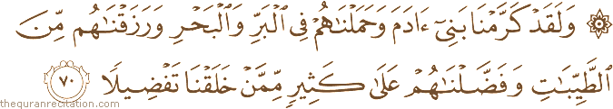 وَلَقَدْ كَرَّمْنَا بَنِي آدَمَ وَحَمَلْنَاهُمْ فِي الْبَرِّ وَالْبَحْرِ وَرَزَقْنَاهُمْ مِنَ الطَّيِّبَاتِ وَفَضَّلْنَاهُمْ عَلَىٰ كَثِيرٍ مِمَّنْ خَلَقْنَا تَفْضِيلًا