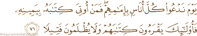 يَوْمَ نَدْعُو كُلَّ أُنَاسٍ بِإِمَامِهِمْ ۖ فَمَنْ أُوتِيَ كِتَابَهُ بِيَمِينِهِ فَأُولَٰئِكَ يَقْرَءُونَ كِتَابَهُمْ وَلَا يُظْلَمُونَ فَتِيلًا