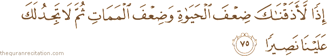 إِذًا لَأَذَقْنَاكَ ضِعْفَ الْحَيَاةِ وَضِعْفَ الْمَمَاتِ ثُمَّ لَا تَجِدُ لَكَ عَلَيْنَا نَصِيرًا