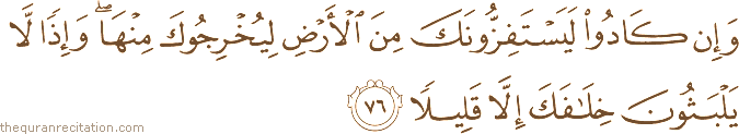 وَإِنْ كَادُوا لَيَسْتَفِزُّونَكَ مِنَ الْأَرْضِ لِيُخْرِجُوكَ مِنْهَا ۖ وَإِذًا لَا يَلْبَثُونَ خِلَافَكَ إِلَّا قَلِيلًا