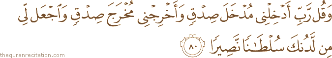 وَقُلْ رَبِّ أَدْخِلْنِي مُدْخَلَ صِدْقٍ وَأَخْرِجْنِي مُخْرَجَ صِدْقٍ وَاجْعَلْ لِي مِنْ لَدُنْكَ سُلْطَانًا نَصِيرًا