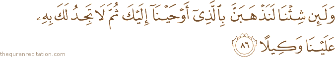 وَلَئِنْ شِئْنَا لَنَذْهَبَنَّ بِالَّذِي أَوْحَيْنَا إِلَيْكَ ثُمَّ لَا تَجِدُ لَكَ بِهِ عَلَيْنَا وَكِيلًا