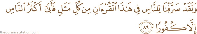 وَلَقَدْ صَرَّفْنَا لِلنَّاسِ فِي هَٰذَا الْقُرْآنِ مِنْ كُلِّ مَثَلٍ فَأَبَىٰ أَكْثَرُ النَّاسِ إِلَّا كُفُورًا