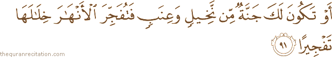 أَوْ تَكُونَ لَكَ جَنَّةٌ مِنْ نَخِيلٍ وَعِنَبٍ فَتُفَجِّرَ الْأَنْهَارَ خِلَالَهَا تَفْجِيرًا