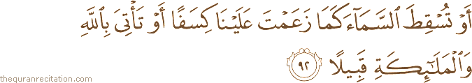 أَوْ تُسْقِطَ السَّمَاءَ كَمَا زَعَمْتَ عَلَيْنَا كِسَفًا أَوْ تَأْتِيَ بِاللَّهِ وَالْمَلَائِكَةِ قَبِيلًا