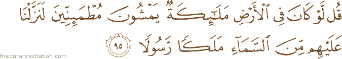 قُلْ لَوْ كَانَ فِي الْأَرْضِ مَلَائِكَةٌ يَمْشُونَ مُطْمَئِنِّينَ لَنَزَّلْنَا عَلَيْهِمْ مِنَ السَّمَاءِ مَلَكًا رَسُولًا