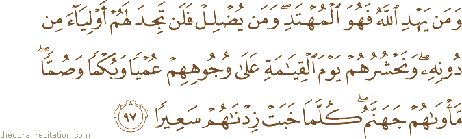 وَمَنْ يَهْدِ اللَّهُ فَهُوَ الْمُهْتَدِ ۖ وَمَنْ يُضْلِلْ فَلَنْ تَجِدَ لَهُمْ أَوْلِيَاءَ مِنْ دُونِهِ ۖ وَنَحْشُرُهُمْ يَوْمَ الْقِيَامَةِ عَلَىٰ وُجُوهِهِمْ عُمْيًا وَبُكْمًا وَصُمًّا ۖ مَأْوَاهُمْ جَهَنَّمُ ۖ كُلَّمَا خَبَتْ زِدْنَاهُمْ سَعِيرًا