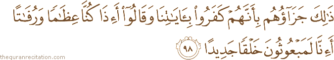 ذَٰلِكَ جَزَاؤُهُمْ بِأَنَّهُمْ كَفَرُوا بِآيَاتِنَا وَقَالُوا أَإِذَا كُنَّا عِظَامًا وَرُفَاتًا أَإِنَّا لَمَبْعُوثُونَ خَلْقًا جَدِيدًا