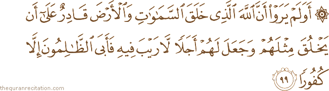 أَوَلَمْ يَرَوْا أَنَّ اللَّهَ الَّذِي خَلَقَ السَّمَاوَاتِ وَالْأَرْضَ قَادِرٌ عَلَىٰ أَنْ يَخْلُقَ مِثْلَهُمْ وَجَعَلَ لَهُمْ أَجَلًا لَا رَيْبَ فِيهِ فَأَبَى الظَّالِمُونَ إِلَّا كُفُورًا