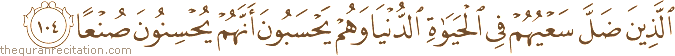 الَّذِينَ ضَلَّ سَعْيُهُمْ فِي الْحَيَاةِ الدُّنْيَا وَهُمْ يَحْسَبُونَ أَنَّهُمْ يُحْسِنُونَ صُنْعًا