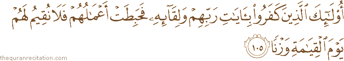 أُولَٰئِكَ الَّذِينَ كَفَرُوا بِآيَاتِ رَبِّهِمْ وَلِقَائِهِ فَحَبِطَتْ أَعْمَالُهُمْ فَلَا نُقِيمُ لَهُمْ يَوْمَ الْقِيَامَةِ وَزْنًا