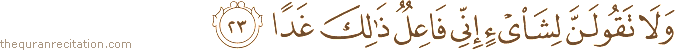 وَلَا تَقُولَنَّ لِشَيْءٍ إِنِّي فَاعِلٌ ذَٰلِكَ غَدًا