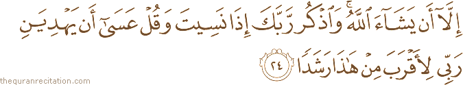 إِلَّا أَنْ يَشَاءَ اللَّهُ ۚ وَاذْكُرْ رَبَّكَ إِذَا نَسِيتَ وَقُلْ عَسَىٰ أَنْ يَهْدِيَنِ رَبِّي لِأَقْرَبَ مِنْ هَٰذَا رَشَدًا