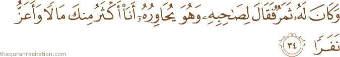 وَكَانَ لَهُ ثَمَرٌ فَقَالَ لِصَاحِبِهِ وَهُوَ يُحَاوِرُهُ أَنَا أَكْثَرُ مِنْكَ مَالًا وَأَعَزُّ نَفَرًا