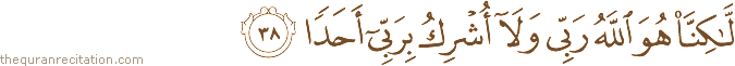 لَٰكِنَّا هُوَ اللَّهُ رَبِّي وَلَا أُشْرِكُ بِرَبِّي أَحَدًا