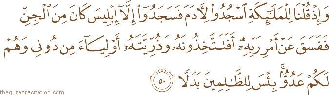 وَإِذْ قُلْنَا لِلْمَلَائِكَةِ اسْجُدُوا لِآدَمَ فَسَجَدُوا إِلَّا إِبْلِيسَ كَانَ مِنَ الْجِنِّ فَفَسَقَ عَنْ أَمْرِ رَبِّهِ ۗ أَفَتَتَّخِذُونَهُ وَذُرِّيَّتَهُ أَوْلِيَاءَ مِنْ دُونِي وَهُمْ لَكُمْ عَدُوٌّ ۚ بِئْسَ لِلظَّالِمِينَ بَدَلًا