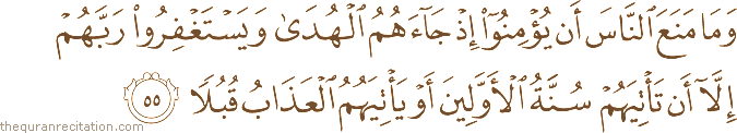 وَمَا مَنَعَ النَّاسَ أَنْ يُؤْمِنُوا إِذْ جَاءَهُمُ الْهُدَىٰ وَيَسْتَغْفِرُوا رَبَّهُمْ إِلَّا أَنْ تَأْتِيَهُمْ سُنَّةُ الْأَوَّلِينَ أَوْ يَأْتِيَهُمُ الْعَذَابُ قُبُلًا