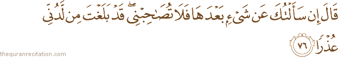 قَالَ إِنْ سَأَلْتُكَ عَنْ شَيْءٍ بَعْدَهَا فَلَا تُصَاحِبْنِي ۖ قَدْ بَلَغْتَ مِنْ لَدُنِّي عُذْرًا