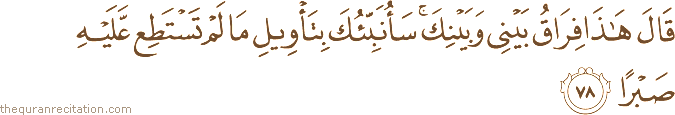 قَالَ هَٰذَا فِرَاقُ بَيْنِي وَبَيْنِكَ ۚ سَأُنَبِّئُكَ بِتَأْوِيلِ مَا لَمْ تَسْتَطِعْ عَلَيْهِ صَبْرًا