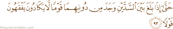 حَتَّىٰ إِذَا بَلَغَ بَيْنَ السَّدَّيْنِ وَجَدَ مِنْ دُونِهِمَا قَوْمًا لَا يَكَادُونَ يَفْقَهُونَ قَوْلًا