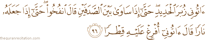 آتُونِي زُبَرَ الْحَدِيدِ ۖ حَتَّىٰ إِذَا سَاوَىٰ بَيْنَ الصَّدَفَيْنِ قَالَ انْفُخُوا ۖ حَتَّىٰ إِذَا جَعَلَهُ نَارًا قَالَ آتُونِي أُفْرِغْ عَلَيْهِ قِطْرًا