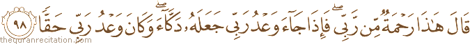 قَالَ هَٰذَا رَحْمَةٌ مِنْ رَبِّي ۖ فَإِذَا جَاءَ وَعْدُ رَبِّي جَعَلَهُ دَكَّاءَ ۖ وَكَانَ وَعْدُ رَبِّي حَقًّا