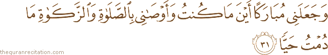 وَجَعَلَنِي مُبَارَكًا أَيْنَ مَا كُنْتُ وَأَوْصَانِي بِالصَّلَاةِ وَالزَّكَاةِ مَا دُمْتُ حَيًّا