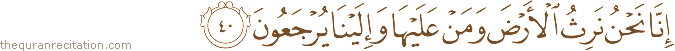 إِنَّا نَحْنُ نَرِثُ الْأَرْضَ وَمَنْ عَلَيْهَا وَإِلَيْنَا يُرْجَعُونَ