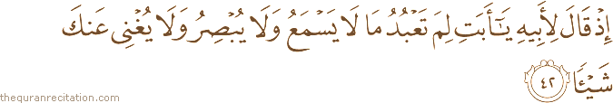 إِذْ قَالَ لِأَبِيهِ يَا أَبَتِ لِمَ تَعْبُدُ مَا لَا يَسْمَعُ وَلَا يُبْصِرُ وَلَا يُغْنِي عَنْكَ شَيْئًا
