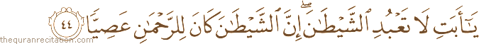 يَا أَبَتِ لَا تَعْبُدِ الشَّيْطَانَ ۖ إِنَّ الشَّيْطَانَ كَانَ لِلرَّحْمَٰنِ عَصِيًّا