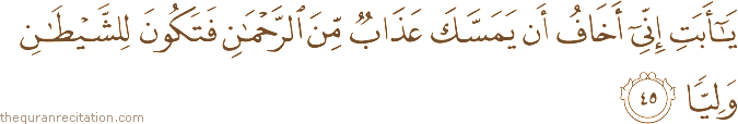 يَا أَبَتِ إِنِّي أَخَافُ أَنْ يَمَسَّكَ عَذَابٌ مِنَ الرَّحْمَٰنِ فَتَكُونَ لِلشَّيْطَانِ وَلِيًّا