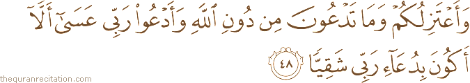 وَأَعْتَزِلُكُمْ وَمَا تَدْعُونَ مِنْ دُونِ اللَّهِ وَأَدْعُو رَبِّي عَسَىٰ أَلَّا أَكُونَ بِدُعَاءِ رَبِّي شَقِيًّا