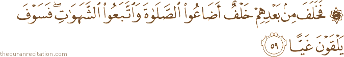 فَخَلَفَ مِنْ بَعْدِهِمْ خَلْفٌ أَضَاعُوا الصَّلَاةَ وَاتَّبَعُوا الشَّهَوَاتِ ۖ فَسَوْفَ يَلْقَوْنَ غَيًّا