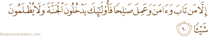 إِلَّا مَنْ تَابَ وَآمَنَ وَعَمِلَ صَالِحًا فَأُولَٰئِكَ يَدْخُلُونَ الْجَنَّةَ وَلَا يُظْلَمُونَ شَيْئًا