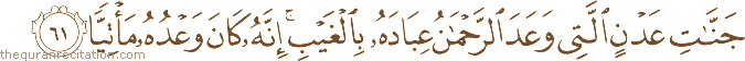 جَنَّاتِ عَدْنٍ الَّتِي وَعَدَ الرَّحْمَٰنُ عِبَادَهُ بِالْغَيْبِ ۚ إِنَّهُ كَانَ وَعْدُهُ مَأْتِيًّا