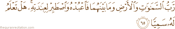 رَبُّ السَّمَاوَاتِ وَالْأَرْضِ وَمَا بَيْنَهُمَا فَاعْبُدْهُ وَاصْطَبِرْ لِعِبَادَتِهِ ۚ هَلْ تَعْلَمُ لَهُ سَمِيًّا