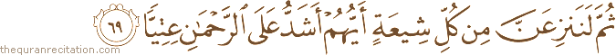 ثُمَّ لَنَنْزِعَنَّ مِنْ كُلِّ شِيعَةٍ أَيُّهُمْ أَشَدُّ عَلَى الرَّحْمَٰنِ عِتِيًّا