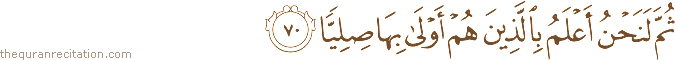 ثُمَّ لَنَحْنُ أَعْلَمُ بِالَّذِينَ هُمْ أَوْلَىٰ بِهَا صِلِيًّا