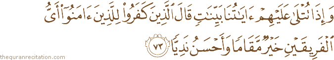 وَإِذَا تُتْلَىٰ عَلَيْهِمْ آيَاتُنَا بَيِّنَاتٍ قَالَ الَّذِينَ كَفَرُوا لِلَّذِينَ آمَنُوا أَيُّ الْفَرِيقَيْنِ خَيْرٌ مَقَامًا وَأَحْسَنُ نَدِيًّا