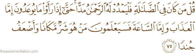 قُلْ مَنْ كَانَ فِي الضَّلَالَةِ فَلْيَمْدُدْ لَهُ الرَّحْمَٰنُ مَدًّا ۚ حَتَّىٰ إِذَا رَأَوْا مَا يُوعَدُونَ إِمَّا الْعَذَابَ وَإِمَّا السَّاعَةَ فَسَيَعْلَمُونَ مَنْ هُوَ شَرٌّ مَكَانًا وَأَضْعَفُ جُنْدًا