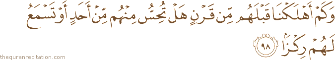 وَكَمْ أَهْلَكْنَا قَبْلَهُمْ مِنْ قَرْنٍ هَلْ تُحِسُّ مِنْهُمْ مِنْ أَحَدٍ أَوْ تَسْمَعُ لَهُمْ رِكْزًا
