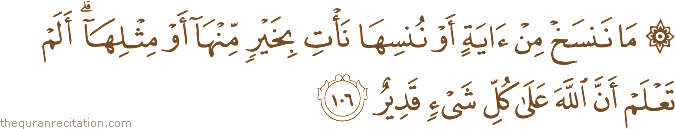 مَا نَنْسَخْ مِنْ آيَةٍ أَوْ نُنْسِهَا نَأْتِ بِخَيْرٍ مِنْهَا أَوْ مِثْلِهَا ۗ أَلَمْ تَعْلَمْ أَنَّ اللَّهَ عَلَىٰ كُلِّ شَيْءٍ قَدِيرٌ