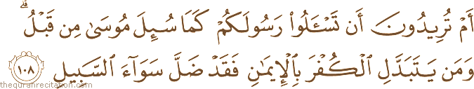 أَمْ تُرِيدُونَ أَنْ تَسْأَلُوا رَسُولَكُمْ كَمَا سُئِلَ مُوسَىٰ مِنْ قَبْلُ ۗ وَمَنْ يَتَبَدَّلِ الْكُفْرَ بِالْإِيمَانِ فَقَدْ ضَلَّ سَوَاءَ السَّبِيلِ
