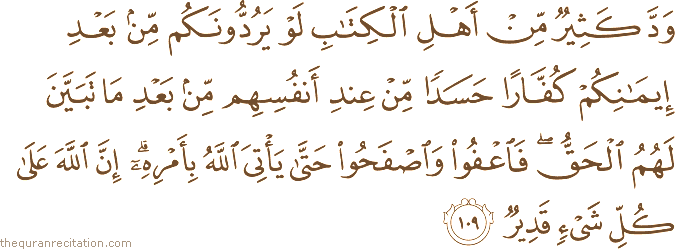 وَدَّ كَثِيرٌ مِنْ أَهْلِ الْكِتَابِ لَوْ يَرُدُّونَكُمْ مِنْ بَعْدِ إِيمَانِكُمْ كُفَّارًا حَسَدًا مِنْ عِنْدِ أَنْفُسِهِمْ مِنْ بَعْدِ مَا تَبَيَّنَ لَهُمُ الْحَقُّ ۖ فَاعْفُوا وَاصْفَحُوا حَتَّىٰ يَأْتِيَ اللَّهُ بِأَمْرِهِ ۗ إِنَّ اللَّهَ عَلَىٰ كُلِّ شَيْءٍ قَدِيرٌ